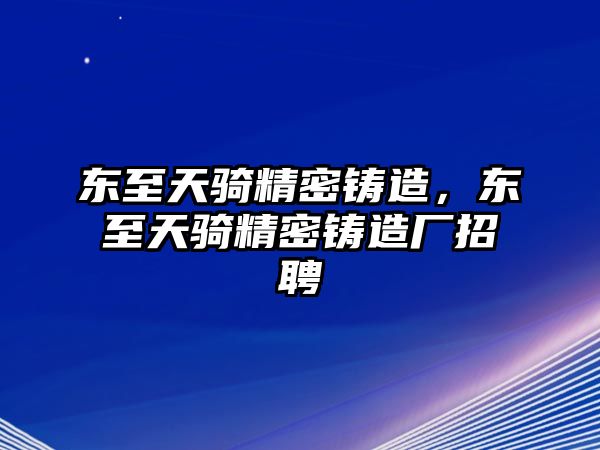 東至天騎精密鑄造，東至天騎精密鑄造廠招聘