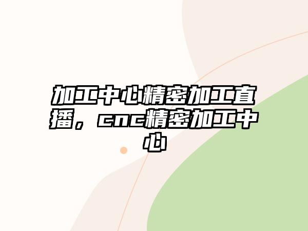 加工中心精密加工直播，cnc精密加工中心