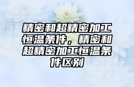 精密和超精密加工恒溫條件，精密和超精密加工恒溫條件區(qū)別