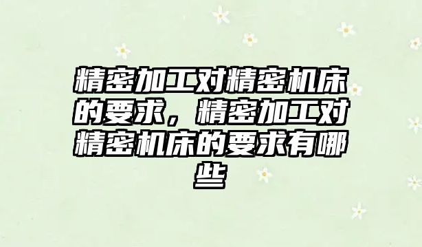 精密加工對精密機床的要求，精密加工對精密機床的要求有哪些