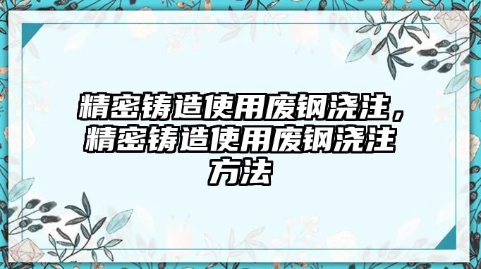 精密鑄造使用廢鋼澆注，精密鑄造使用廢鋼澆注方法