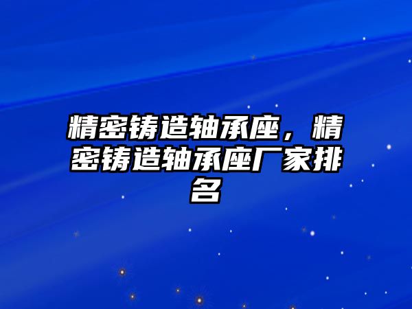 精密鑄造軸承座，精密鑄造軸承座廠家排名