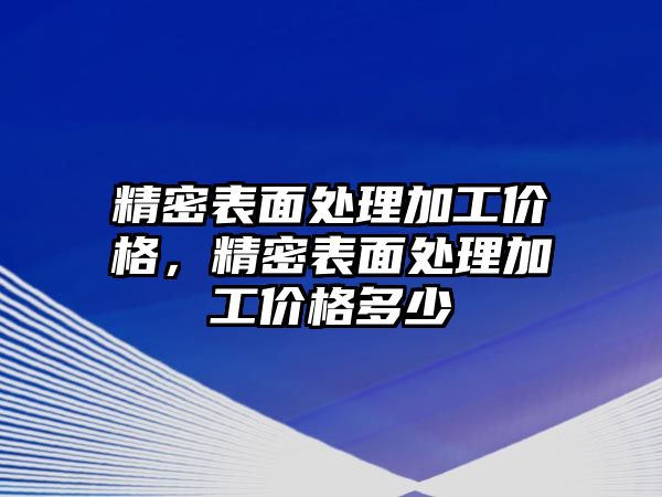 精密表面處理加工價(jià)格，精密表面處理加工價(jià)格多少