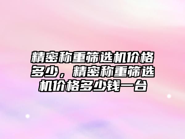 精密稱重篩選機價格多少，精密稱重篩選機價格多少錢一臺