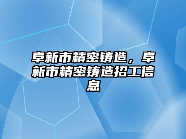 阜新市精密鑄造，阜新市精密鑄造招工信息