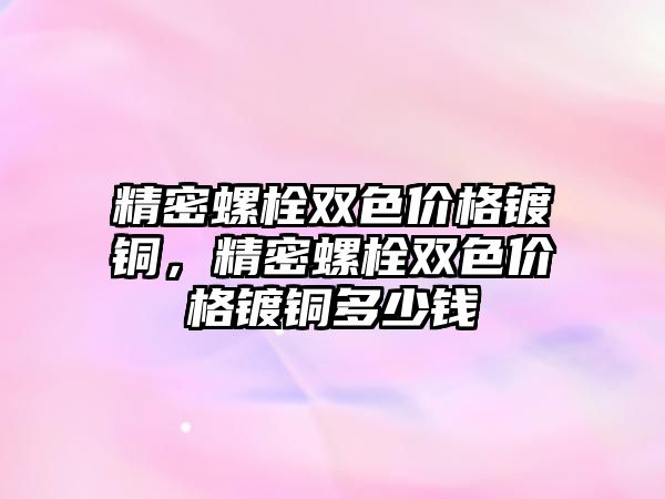 精密螺栓雙色價格鍍銅，精密螺栓雙色價格鍍銅多少錢