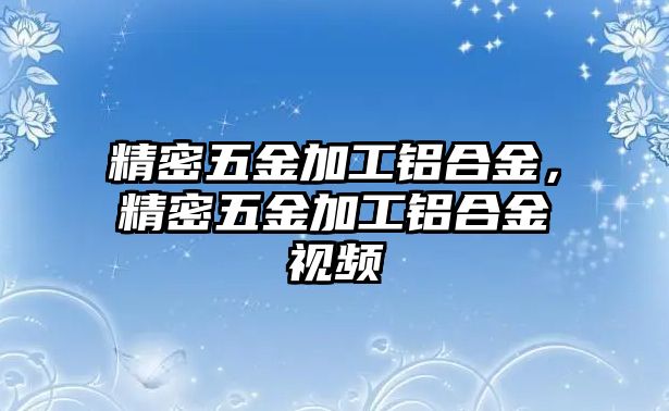 精密五金加工鋁合金，精密五金加工鋁合金視頻