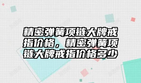 精密彈簧項鏈大牌戒指價格，精密彈簧項鏈大牌戒指價格多少