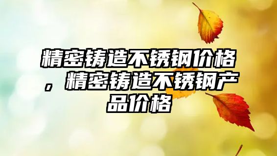 精密鑄造不銹鋼價格，精密鑄造不銹鋼產品價格