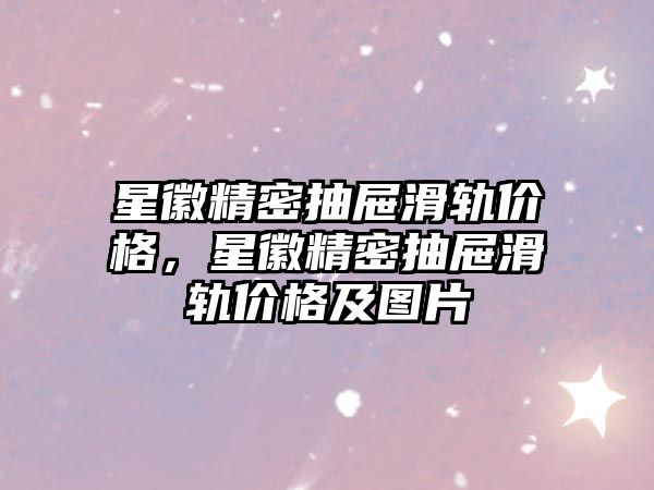 星徽精密抽屜滑軌價(jià)格，星徽精密抽屜滑軌價(jià)格及圖片