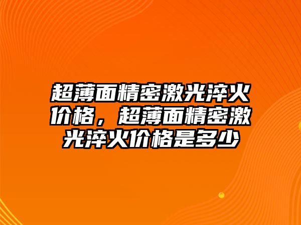 超薄面精密激光淬火價格，超薄面精密激光淬火價格是多少