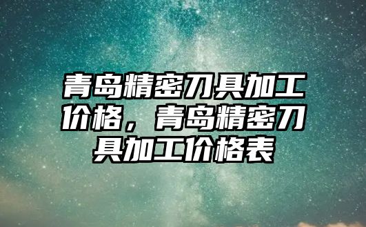 青島精密刀具加工價格，青島精密刀具加工價格表