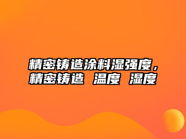 精密鑄造涂料濕強(qiáng)度，精密鑄造 溫度 濕度