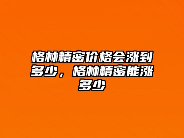 格林精密價格會漲到多少，格林精密能漲多少