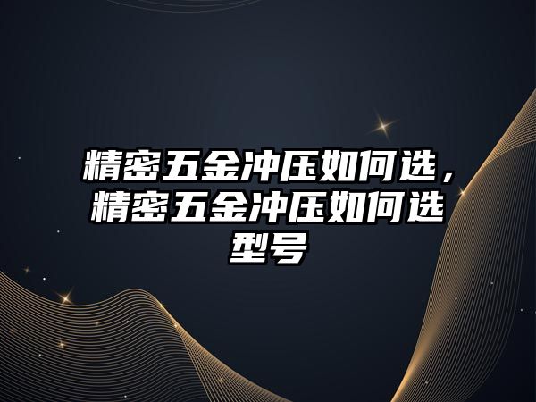 精密五金沖壓如何選，精密五金沖壓如何選型號