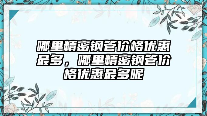 哪里精密鋼管價(jià)格優(yōu)惠最多，哪里精密鋼管價(jià)格優(yōu)惠最多呢