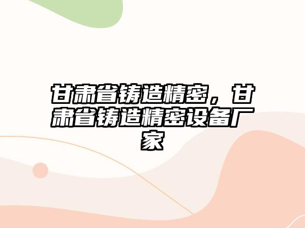 甘肅省鑄造精密，甘肅省鑄造精密設備廠家