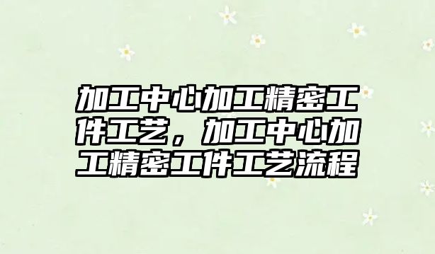 加工中心加工精密工件工藝，加工中心加工精密工件工藝流程