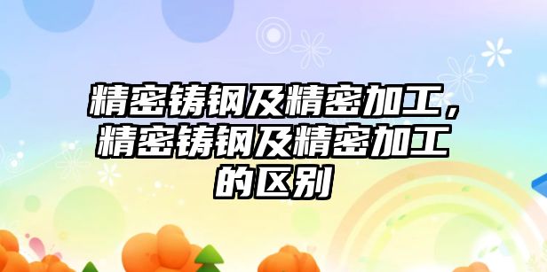 精密鑄鋼及精密加工，精密鑄鋼及精密加工的區(qū)別