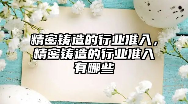 精密鑄造的行業(yè)準入，精密鑄造的行業(yè)準入有哪些