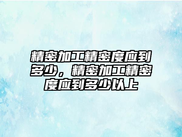 精密加工精密度應(yīng)到多少，精密加工精密度應(yīng)到多少以上