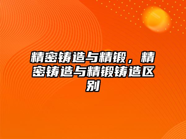 精密鑄造與精鍛，精密鑄造與精鍛鑄造區(qū)別