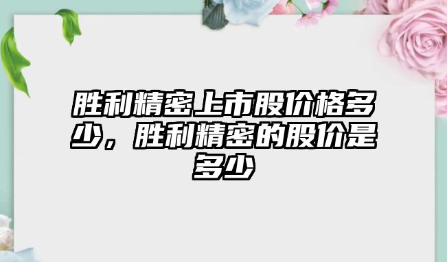 勝利精密上市股價(jià)格多少，勝利精密的股價(jià)是多少