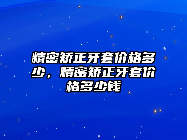 精密矯正牙套價格多少，精密矯正牙套價格多少錢