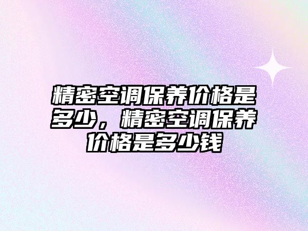 精密空調保養(yǎng)價格是多少，精密空調保養(yǎng)價格是多少錢