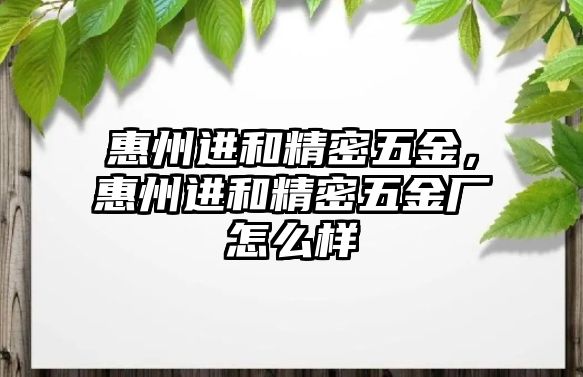 惠州進(jìn)和精密五金，惠州進(jìn)和精密五金廠怎么樣