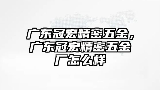 廣東冠宏精密五金，廣東冠宏精密五金廠怎么樣