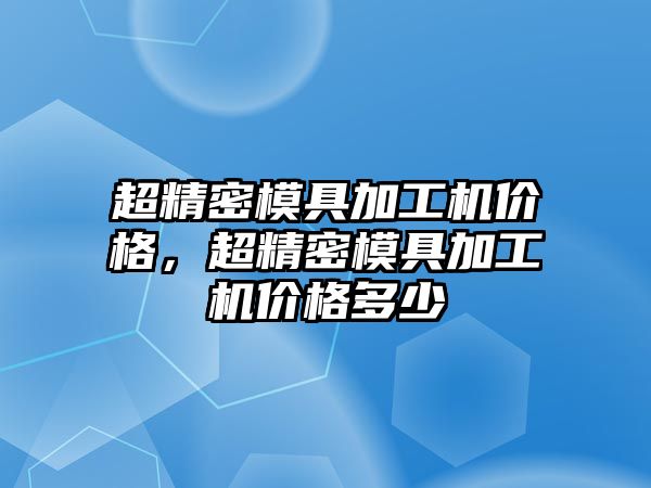 超精密模具加工機價格，超精密模具加工機價格多少