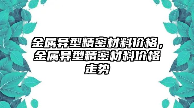 金屬異型精密材料價格，金屬異型精密材料價格走勢