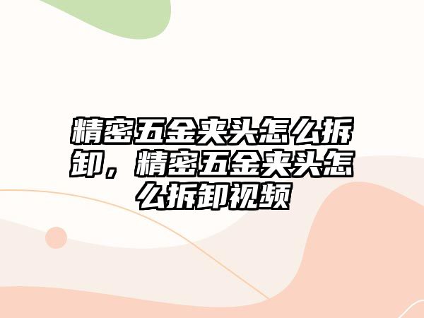 精密五金夾頭怎么拆卸，精密五金夾頭怎么拆卸視頻