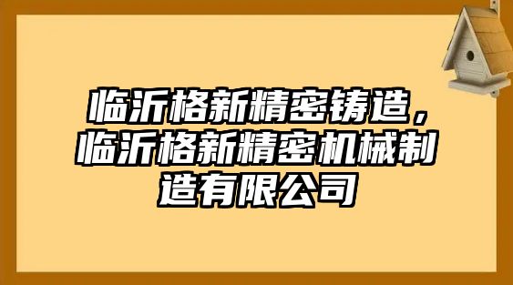 臨沂格新精密鑄造，臨沂格新精密機(jī)械制造有限公司