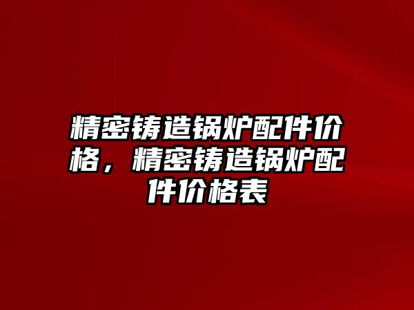 精密鑄造鍋爐配件價格，精密鑄造鍋爐配件價格表