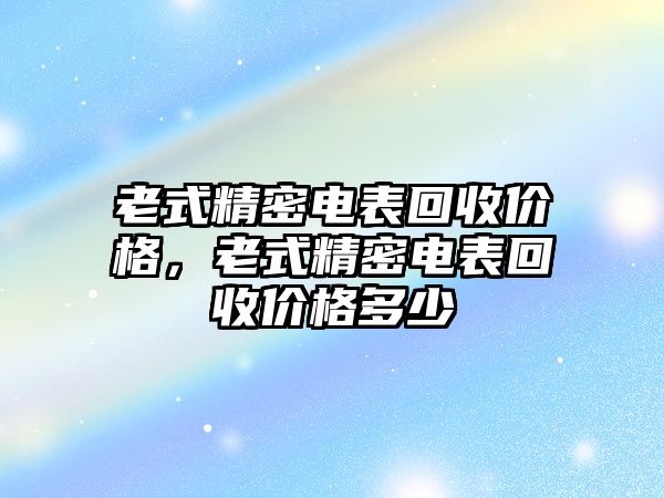 老式精密電表回收價格，老式精密電表回收價格多少