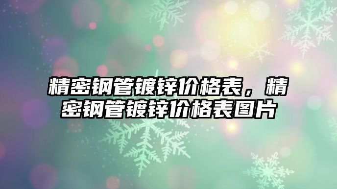 精密鋼管鍍鋅價格表，精密鋼管鍍鋅價格表圖片