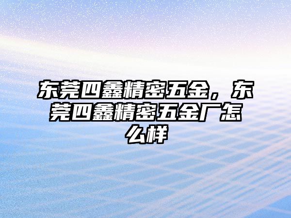 東莞四鑫精密五金，東莞四鑫精密五金廠怎么樣