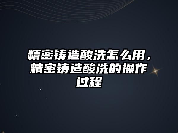 精密鑄造酸洗怎么用，精密鑄造酸洗的操作過程