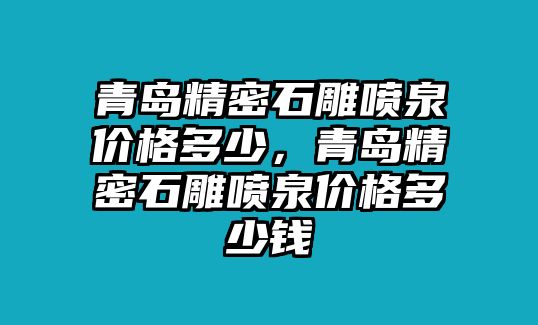 青島精密石雕噴泉價格多少，青島精密石雕噴泉價格多少錢