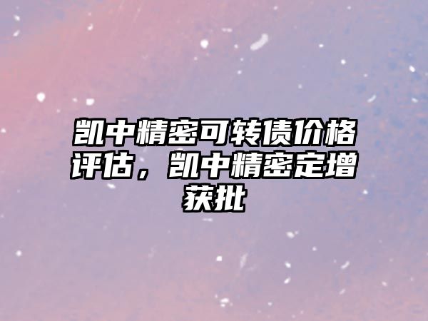 凱中精密可轉(zhuǎn)債價格評估，凱中精密定增獲批