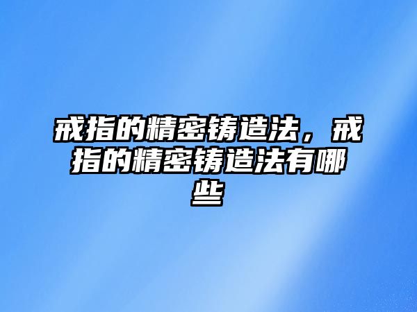 戒指的精密鑄造法，戒指的精密鑄造法有哪些