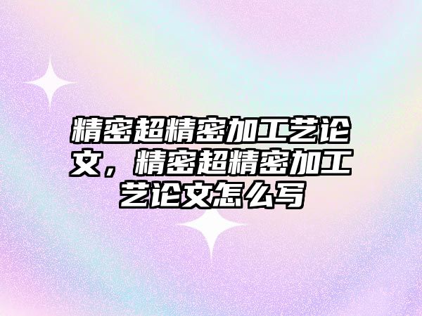 精密超精密加工藝論文，精密超精密加工藝論文怎么寫