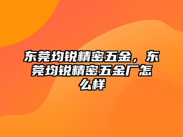 東莞均銳精密五金，東莞均銳精密五金廠怎么樣