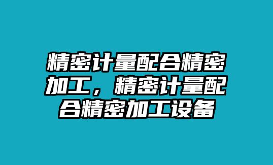 精密計(jì)量配合精密加工，精密計(jì)量配合精密加工設(shè)備