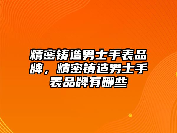 精密鑄造男士手表品牌，精密鑄造男士手表品牌有哪些