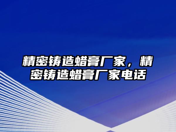 精密鑄造蠟膏廠家，精密鑄造蠟膏廠家電話