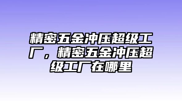 精密五金沖壓超級工廠，精密五金沖壓超級工廠在哪里