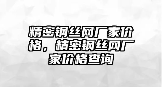 精密鋼絲網(wǎng)廠家價格，精密鋼絲網(wǎng)廠家價格查詢